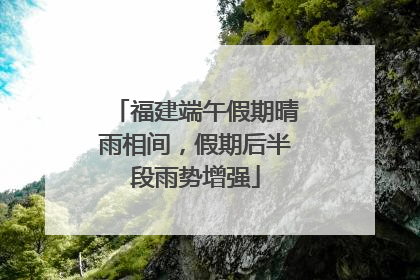 福建端午假期晴雨相间，假期后半段雨势增强