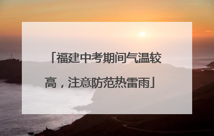 福建中考期间气温较高，注意防范热雷雨