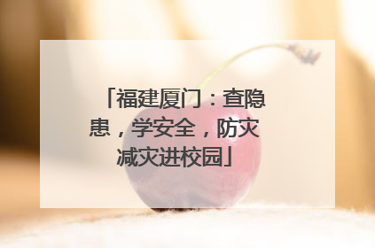 福建厦门：查隐患，学安全，防灾减灾进校园