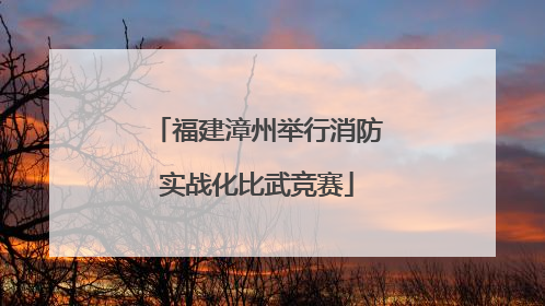 福建漳州举行消防实战化比武竞赛