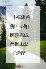 福建首例！协和医院完成首例重离子治疗