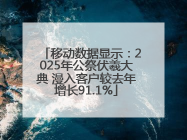 移动数据显示：2025年公祭伏羲大典 漫入客户较去年增长91.1%