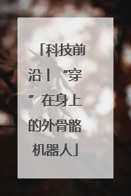 科技前沿丨“穿”在身上的外骨骼机器人