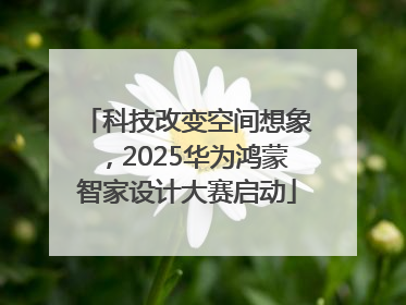 科技改变空间想象，2025华为鸿蒙智家设计大赛启动