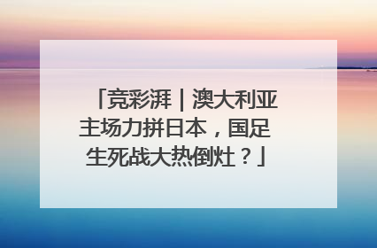 竞彩湃｜澳大利亚主场力拼日本，国足生死战大热倒灶？
