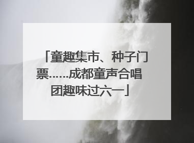 童趣集市、种子门票……成都童声合唱团趣味过六一
