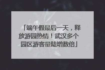 端午假最后一天，释放游园热情！武汉多个园区游客量陡增数倍