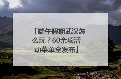 端午假期武汉怎么玩？60余项活动菜单全发布