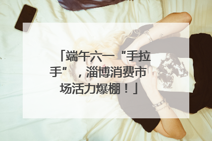 端午六一“手拉手”，淄博消费市场活力爆棚！