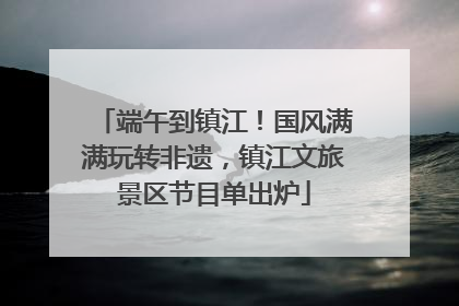 端午到镇江！国风满满玩转非遗，镇江文旅景区节目单出炉