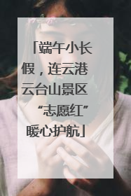 端午小长假，连云港云台山景区“志愿红”暖心护航