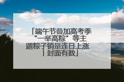 端午节叠加高考季 “一举高粽”等主题粽子销量连日上涨丨封面有数