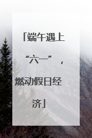 端午遇上“六一”，燃动假日经济