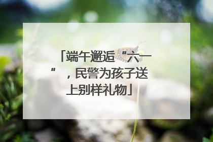 端午邂逅“六一”，民警为孩子送上别样礼物