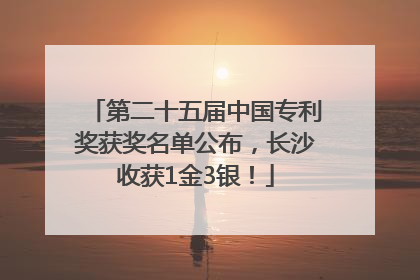 第二十五届中国专利奖获奖名单公布，长沙收获1金3银！