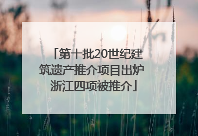 第十批20世纪建筑遗产推介项目出炉 浙江四项被推介