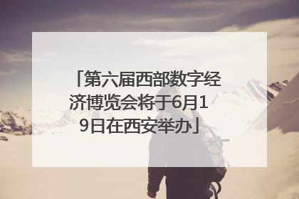 第六届西部数字经济博览会将于6月19日在西安举办