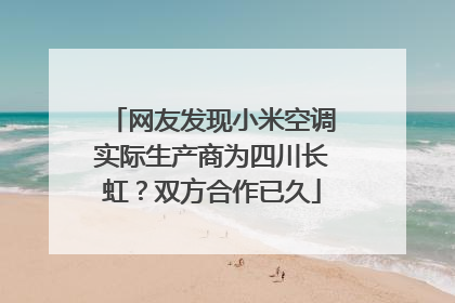 网友发现小米空调实际生产商为四川长虹？双方合作已久