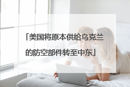 美国将原本供给乌克兰的防空部件转至中东