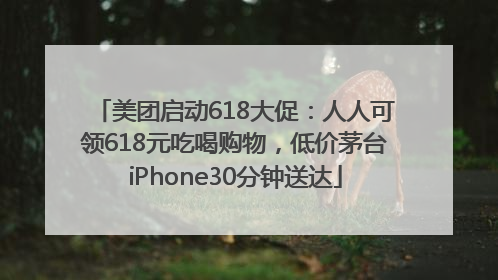 美团启动618大促：人人可领618元吃喝购物，低价茅台iPhone30分钟送达