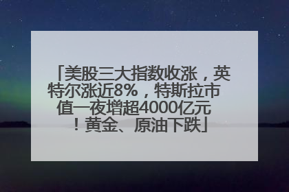 美股三大指数收涨，英特尔涨近8%，特斯拉市值一夜增超4000亿元！黄金、原油下跌