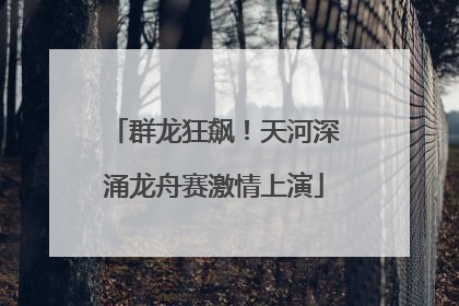 群龙狂飙！天河深涌龙舟赛激情上演