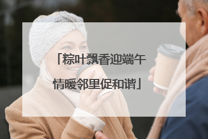 粽叶飘香迎端午 情暖邻里促和谐