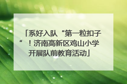 系好入队“第一粒扣子”！济南高新区鸡山小学开展队前教育活动