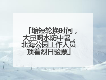 缩短轮换时间，大量喝水防中暑，北海公园工作人员顶着烈日验票
