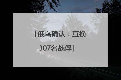 俄乌确认：互换307名战俘