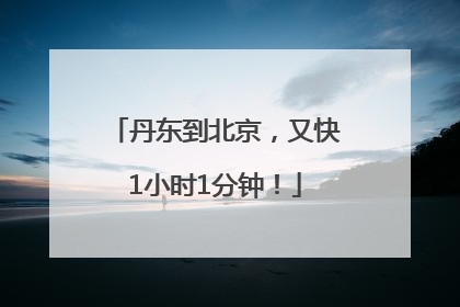 丹东到北京，又快1小时1分钟！