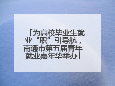为高校毕业生就业“职”引导航，南通市第五届青年就业嘉年华举办
