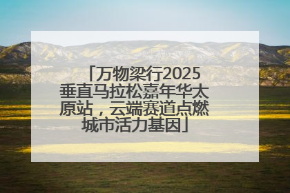 万物梁行2025垂直马拉松嘉年华太原站，云端赛道点燃城市活力基因