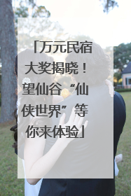 万元民宿大奖揭晓！望仙谷“仙侠世界”等你来体验