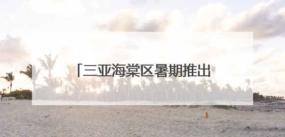 三亚海棠区暑期推出六大主题活动和三条精品亲子研学旅行路线