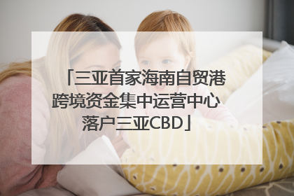 三亚首家海南自贸港跨境资金集中运营中心落户三亚CBD