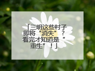 三明这些村子即将“消失”？看完才知道是“重生”！
