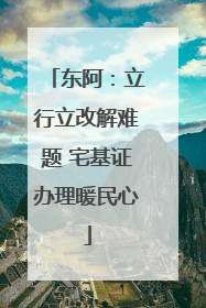 东阿：立行立改解难题 宅基证办理暖民心