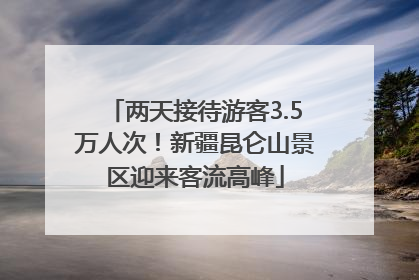 两天接待游客3.5万人次！新疆昆仑山景区迎来客流高峰