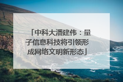 中科大潘建伟：量子信息科技将引领形成网络文明新形态