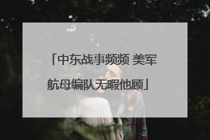 中东战事频频 美军航母编队无暇他顾