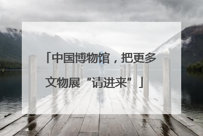 中国博物馆，把更多文物展“请进来”