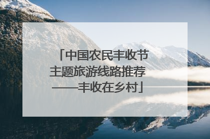 中国农民丰收节主题旅游线路推荐——丰收在乡村