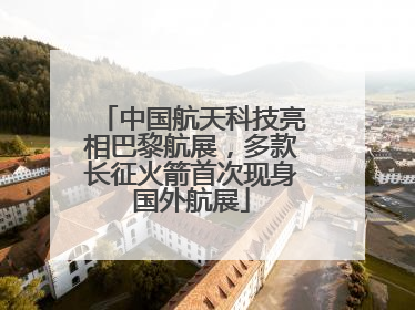 中国航天科技亮相巴黎航展，多款长征火箭首次现身国外航展