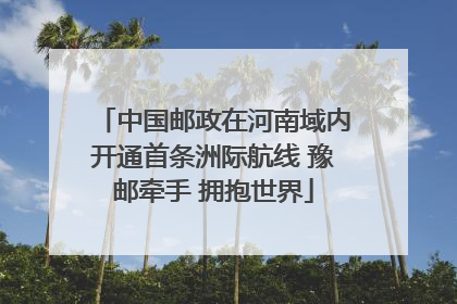 中国邮政在河南域内开通首条洲际航线 豫邮牵手 拥抱世界