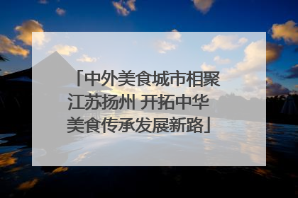 中外美食城市相聚江苏扬州 开拓中华美食传承发展新路