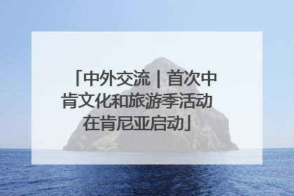 中外交流｜首次中肯文化和旅游季活动在肯尼亚启动