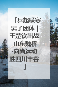 乒超联赛男子团体｜王楚钦出战 山东魏桥·向尚运动胜四川丰谷