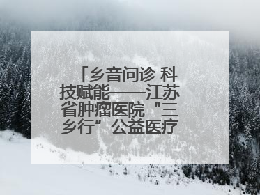 乡音问诊 科技赋能——江苏省肿瘤医院“三乡行”公益医疗行动淮安启航