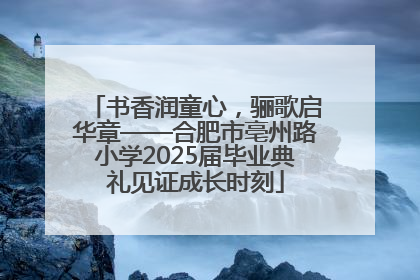 书香润童心，骊歌启华章——合肥市亳州路小学2025届毕业典礼见证成长时刻